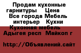 Продам кухонные гарнитуры! › Цена ­ 1 - Все города Мебель, интерьер » Кухни. Кухонная мебель   . Адыгея респ.,Майкоп г.